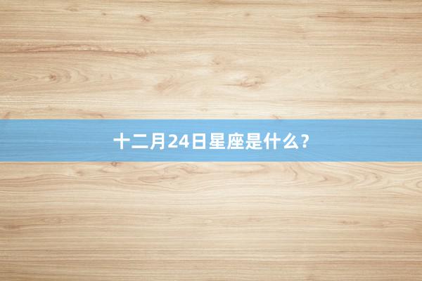 十二月24日星座是什么?