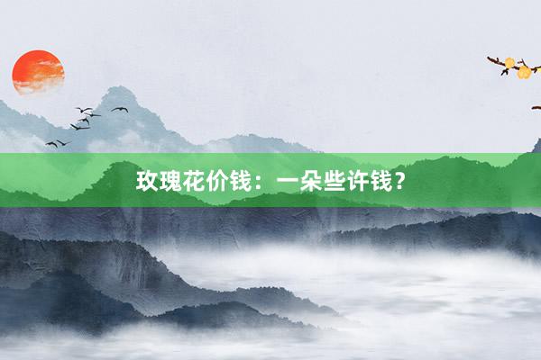 玫瑰花价钱：一朵些许钱？