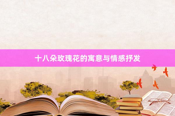 十八朵玫瑰花的寓意与情感抒发