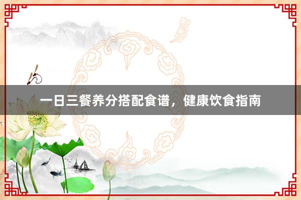 一日三餐养分搭配食谱，健康饮食指南