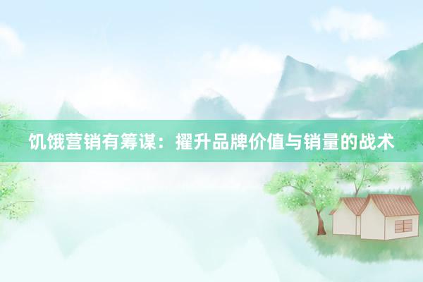 饥饿营销有筹谋：擢升品牌价值与销量的战术
